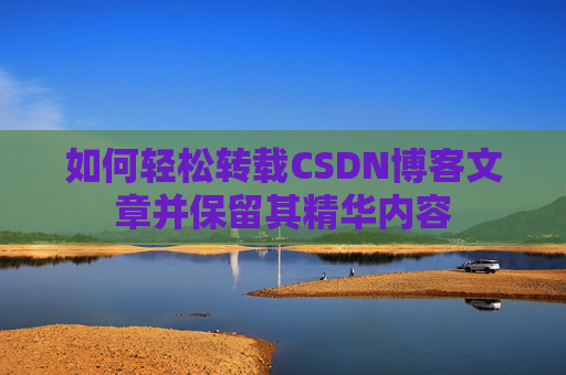 如何轻松转载CSDN博客文章并保留其精华内容