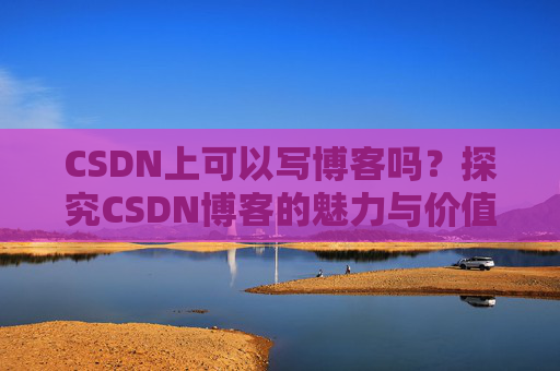 CSDN上可以写博客吗？探究CSDN博客的魅力与价值